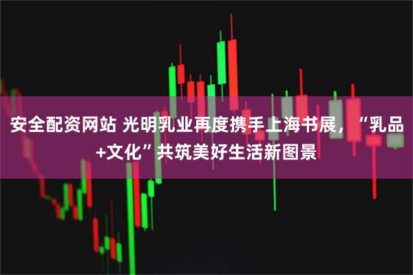 安全配资网站 光明乳业再度携手上海书展，“乳品+文化”共筑美好生活新图景