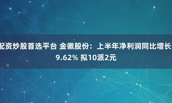 配资炒股首选平台 金徽股份：上半年净利润同比增长19.62% 拟10派2元