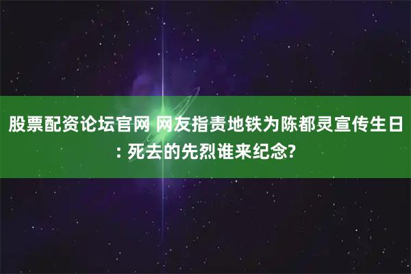 股票配资论坛官网 网友指责地铁为陈都灵宣传生日: 死去的先烈谁来纪念?
