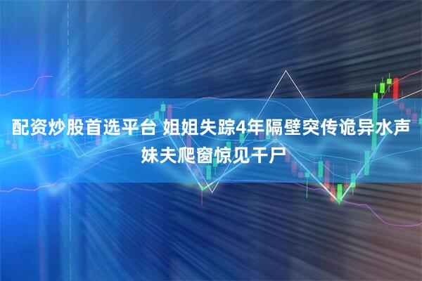 配资炒股首选平台 姐姐失踪4年隔壁突传诡异水声 妹夫爬窗惊见干尸