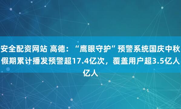 安全配资网站 高德：“鹰眼守护”预警系统国庆中秋假期累计播发预警超17.4亿次，覆盖用户超3.5亿人