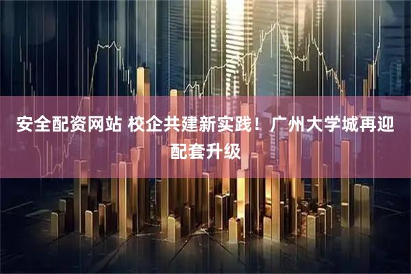 安全配资网站 校企共建新实践！广州大学城再迎配套升级