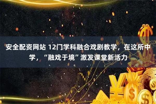 安全配资网站 12门学科融合戏剧教学，在这所中学，“融戏于境”激发课堂新活力