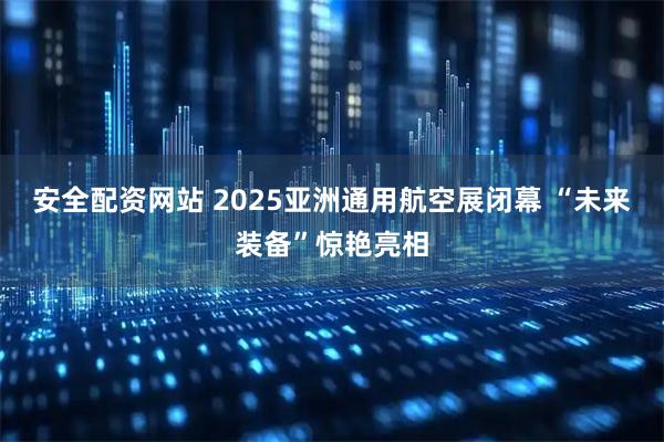 安全配资网站 2025亚洲通用航空展闭幕 “未来装备”惊艳亮相