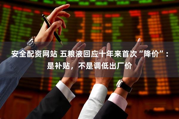 安全配资网站 五粮液回应十年来首次“降价”：是补贴，不是调低出厂价