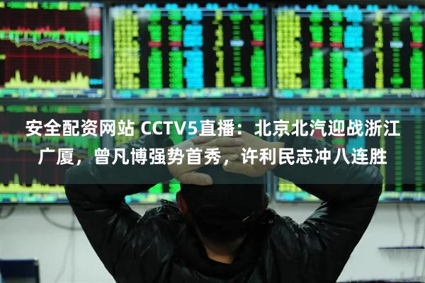 安全配资网站 CCTV5直播：北京北汽迎战浙江广厦，曾凡博强势首秀，许利民志冲八连胜