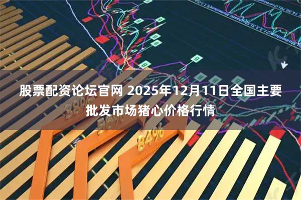 股票配资论坛官网 2025年12月11日全国主要批发市场猪心价格行情