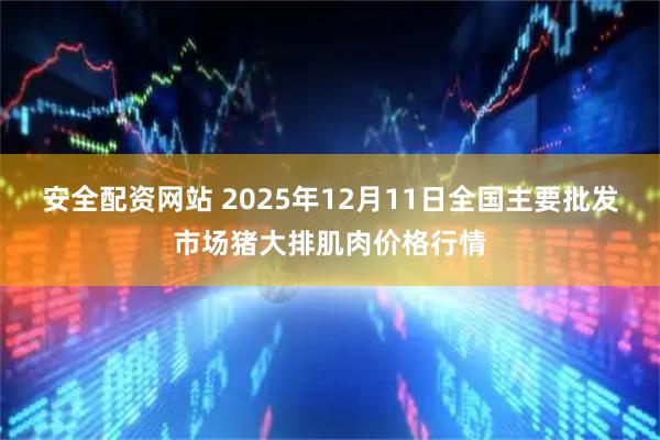 安全配资网站 2025年12月11日全国主要批发市场猪大排肌肉价格行情