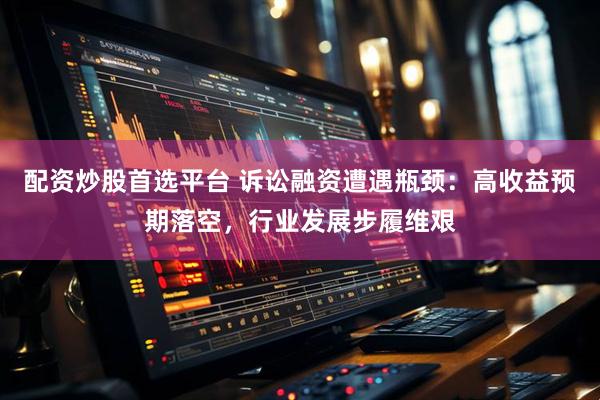 配资炒股首选平台 诉讼融资遭遇瓶颈：高收益预期落空，行业发展步履维艰