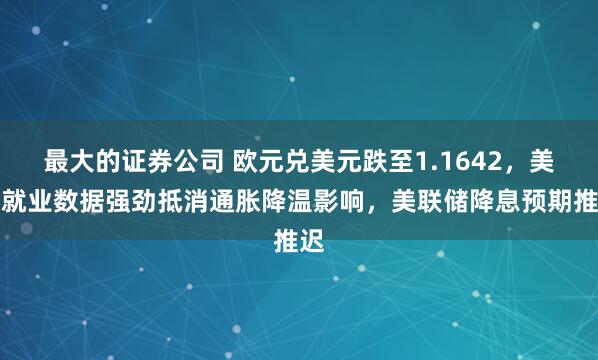 最大的证券公司 欧元兑美元跌至1.1642，美国就业数据强劲抵消通胀降温影响，美联储降息预期推迟