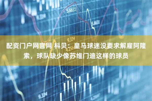 配资门户网官网 科贝：皇马球迷没要求解雇阿隆索，球队缺少像苏维门迪这样的球员
