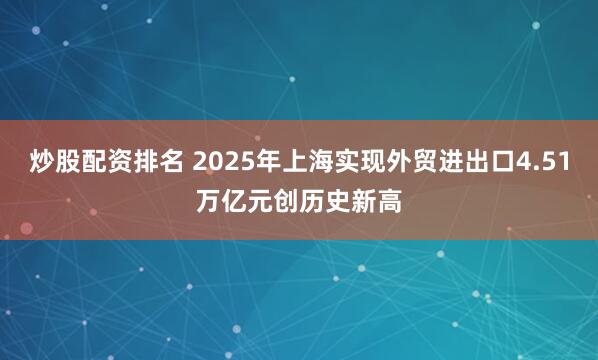 炒股配资排名 2025年上海实现外贸进出口4.51万亿元创历史新高