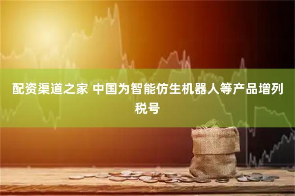 配资渠道之家 中国为智能仿生机器人等产品增列税号