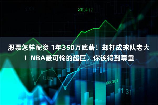 股票怎样配资 1年350万底薪！却打成球队老大！NBA最可怜的超巨，你该得到尊重