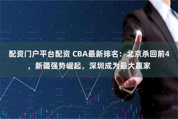 配资门户平台配资 CBA最新排名：北京杀回前4，新疆强势崛起，深圳成为最大赢家
