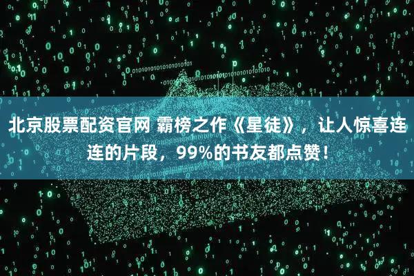 北京股票配资官网 霸榜之作《星徒》，让人惊喜连连的片段，99%的书友都点赞！