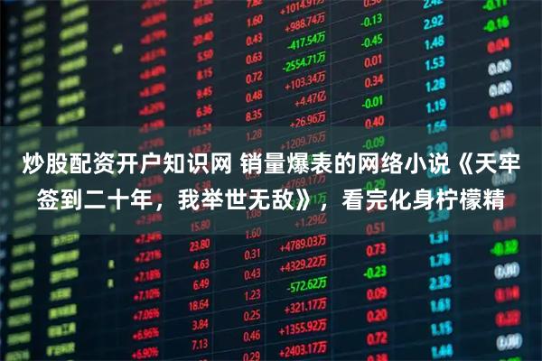 炒股配资开户知识网 销量爆表的网络小说《天牢签到二十年，我举世无敌》，看完化身柠檬精