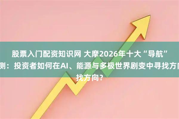 股票入门配资知识网 大摩2026年十大“导航”预测：投资者如何在AI、能源与多极世界剧变中寻找方向？