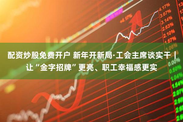 配资炒股免费开户 新年开新局·工会主席谈实干｜让“金字招牌”更亮、职工幸福感更实