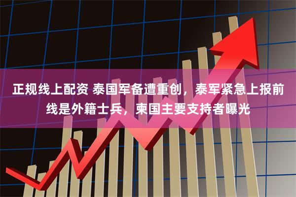 正规线上配资 泰国军备遭重创，泰军紧急上报前线是外籍士兵，柬国主要支持者曝光