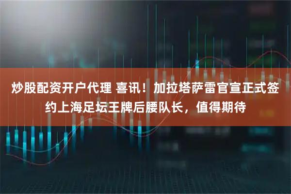 炒股配资开户代理 喜讯！加拉塔萨雷官宣正式签约上海足坛王牌后腰队长，值得期待