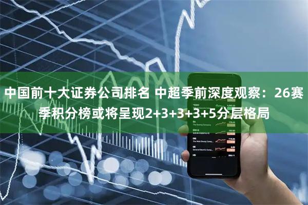 中国前十大证券公司排名 中超季前深度观察：26赛季积分榜或将呈现2+3+3+3+5分层格局