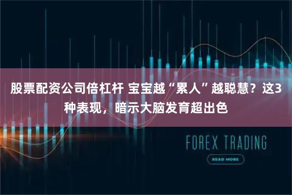 股票配资公司倍杠杆 宝宝越“累人”越聪慧？这3种表现，暗示大脑发育超出色