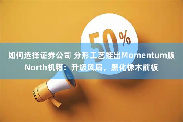 如何选择证券公司 分形工艺推出Momentum版North机箱：升级风扇，黑化橡木前板