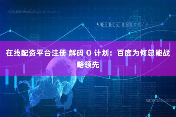在线配资平台注册 解码 O 计划：百度为何总能战略领先