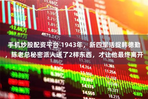 手机炒股配资平台 1943年，新四军活捉韩德勤，陈老总秘密派人送了2样东西，才让他最终离开