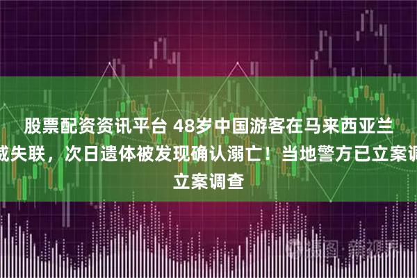 股票配资资讯平台 48岁中国游客在马来西亚兰卡威失联，次日遗体被发现确认溺亡！当地警方已立案调查
