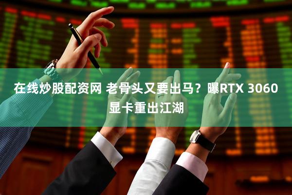 在线炒股配资网 老骨头又要出马？曝RTX 3060显卡重出江湖