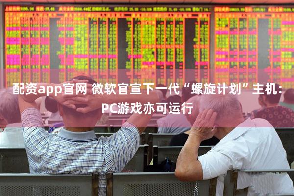 配资app官网 微软官宣下一代“螺旋计划”主机：PC游戏亦可运行