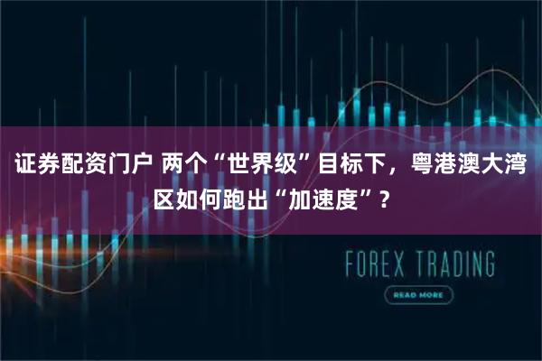 证券配资门户 两个“世界级”目标下，粤港澳大湾区如何跑出“加速度”？