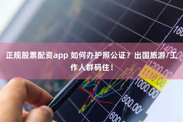正规股票配资app 如何办护照公证？出国旅游/工作人群码住！