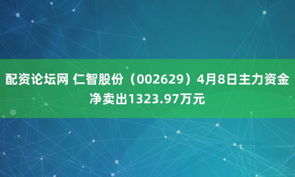 配资论坛网 仁智股份（002629）4月8日主力资金净卖出1323.97万元