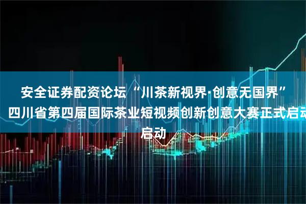 安全证券配资论坛 “川茶新视界·创意无国界”，四川省第四届国际茶业短视频创新创意大赛正式启动