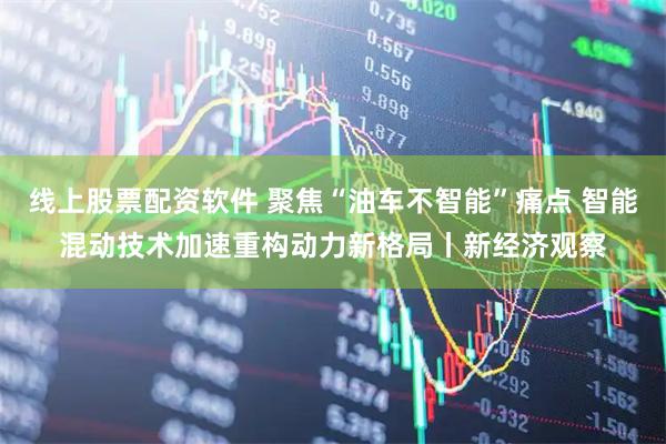 线上股票配资软件 聚焦“油车不智能”痛点 智能混动技术加速重构动力新格局丨新经济观察