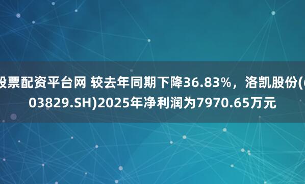 股票配资平台网 较去年同期下降36.83%，洛凯股份(603829.SH)2025年净利润为7970.65万元