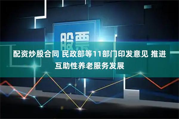 配资炒股合同 民政部等11部门印发意见 推进互助性养老服务发展