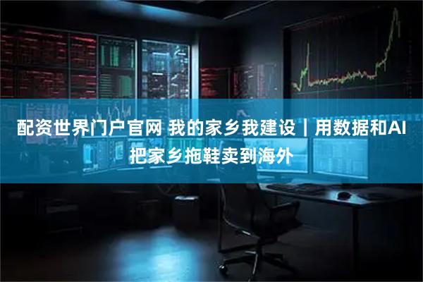 配资世界门户官网 我的家乡我建设｜用数据和AI把家乡拖鞋卖到海外