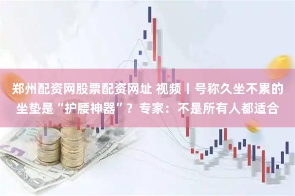 郑州配资网股票配资网址 视频丨号称久坐不累的坐垫是“护腰神器”？专家：不是所有人都适合
