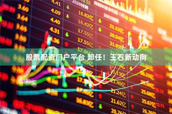 股票配资门户平台 卸任！王石新动向