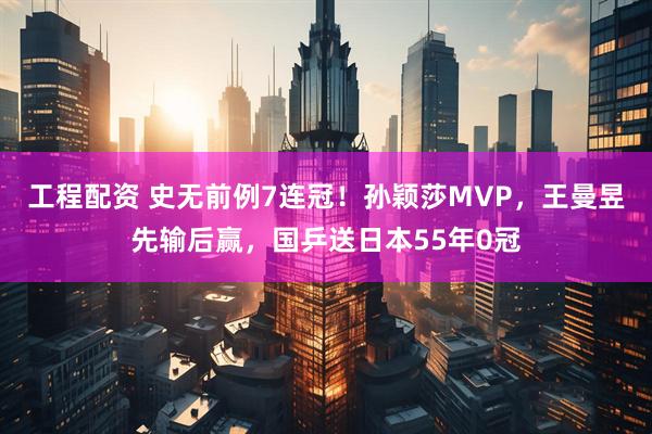 工程配资 史无前例7连冠！孙颖莎MVP，王曼昱先输后赢，国乒送日本55年0冠