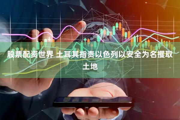 股票配资世界 土耳其指责以色列以安全为名攫取土地