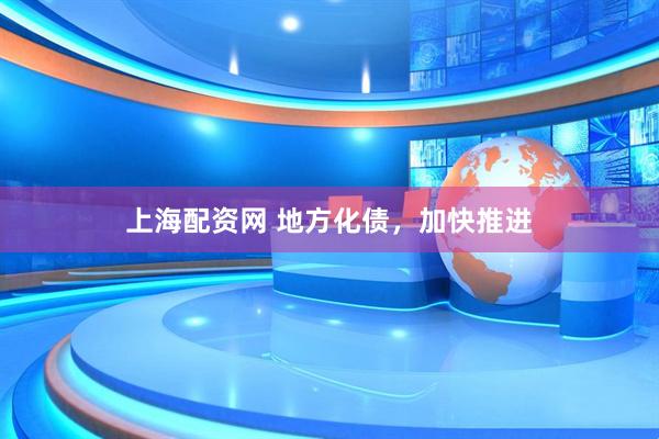 上海配资网 地方化债，加快推进